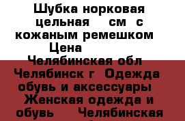 Шубка норковая цельная 80 см. с кожаным ремешком › Цена ­ 7 000 - Челябинская обл., Челябинск г. Одежда, обувь и аксессуары » Женская одежда и обувь   . Челябинская обл.